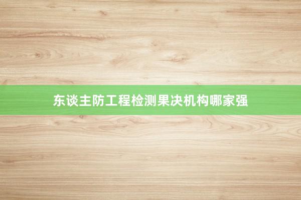 东谈主防工程检测果决机构哪家强