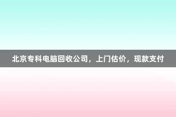 北京专科电脑回收公司，上门估价，现款支付